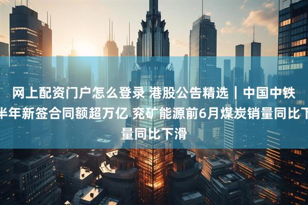 网上配资门户怎么登录 港股公告精选｜中国中铁上半年新签合同额超万亿 兖矿能源前6月煤炭销量同比下滑