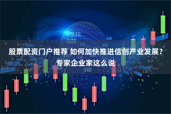 股票配资门户推荐 如何加快推进信创产业发展？专家企业家这么说