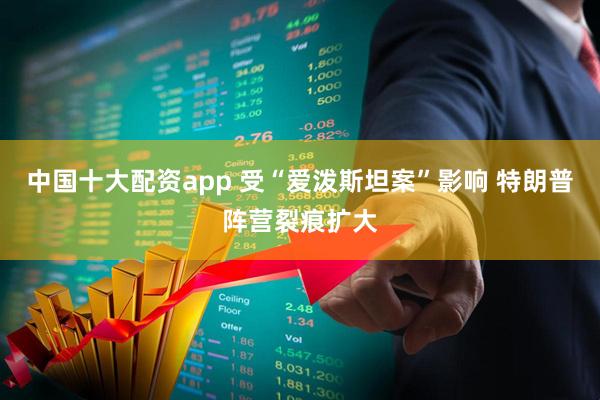 中国十大配资app 受“爱泼斯坦案”影响 特朗普阵营裂痕扩大