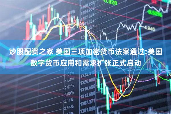炒股配资之家 美国三项加密货币法案通过:美国数字货币应用和需求扩张正式启动