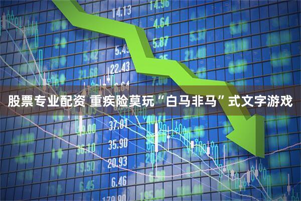 股票专业配资 重疾险莫玩“白马非马”式文字游戏