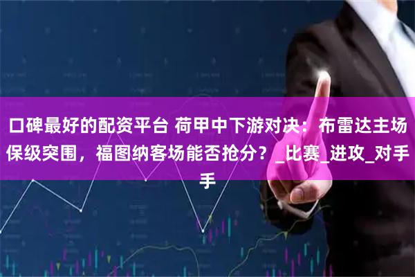 口碑最好的配资平台 荷甲中下游对决：布雷达主场保级突围，福图纳客场能否抢分？_比赛_进攻_对手