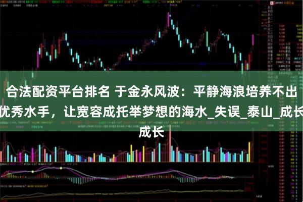 合法配资平台排名 于金永风波：平静海浪培养不出优秀水手，让宽容成托举梦想的海水_失误_泰山_成长