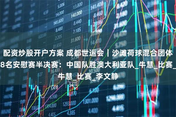 配资炒股开户方案 成都世运会｜沙滩荷球混合团体赛第5-8名安慰赛半决赛：中国队胜澳大利亚队_牛慧_比赛_李文静
