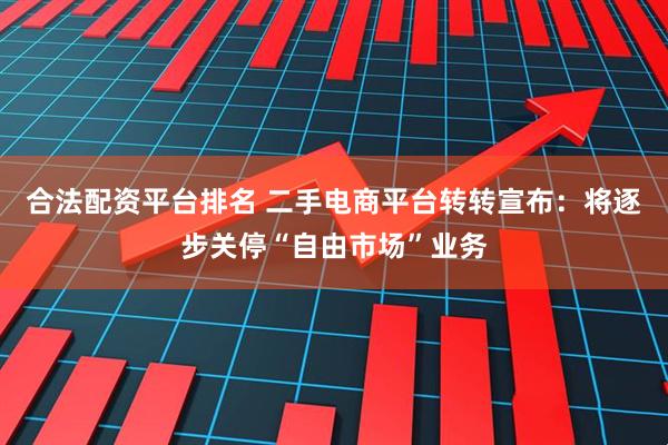 合法配资平台排名 二手电商平台转转宣布：将逐步关停“自由市场”业务
