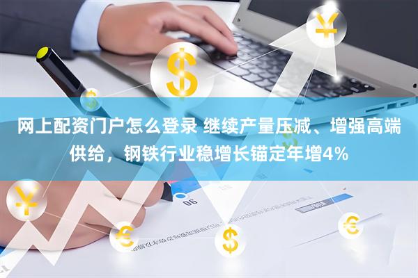 网上配资门户怎么登录 继续产量压减、增强高端供给，钢铁行业稳增长锚定年增4%